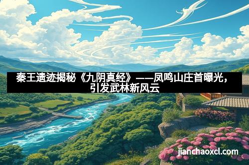 秦王遗迹揭秘《九阴真经》——凤鸣山庄首曝光，引发武林新风云