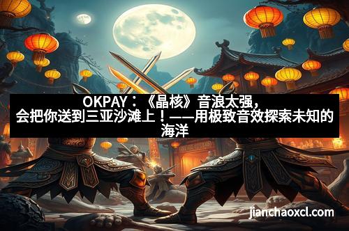 OKPAY：《晶核》音浪太强，会把你送到三亚沙滩上！——用极致音效探索未知的海洋奇境